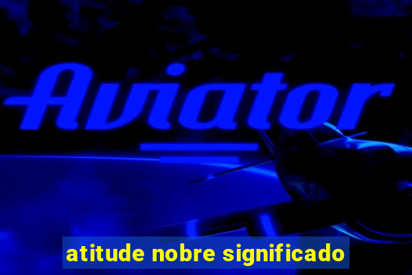 atitude nobre significado